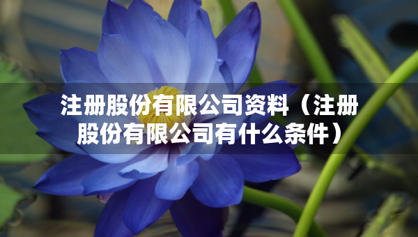 注冊股份有限公司資料（注冊股份有限公司有什么條件）