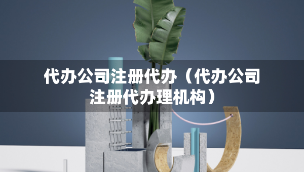 代辦公司注冊(cè)代辦（代辦公司注冊(cè)代辦理機(jī)構(gòu)）