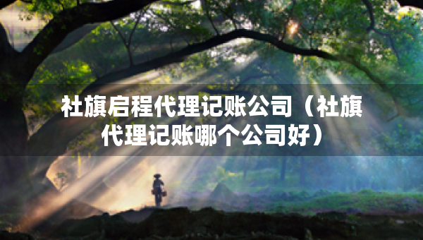 社旗啟程代理記賬公司（社旗代理記賬哪個(gè)公司好）