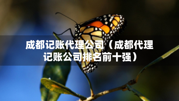 成都記賬代理公司（成都代理記賬公司排名前十強(qiáng)）