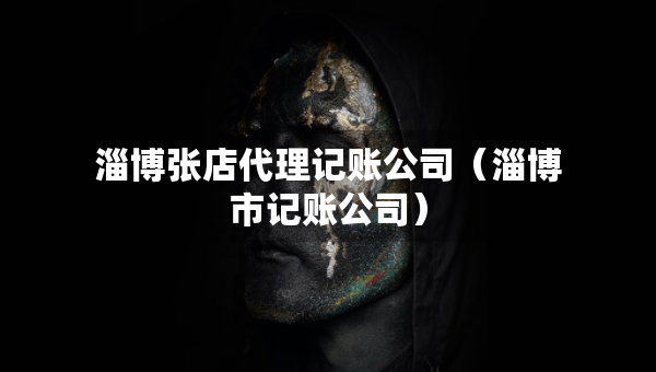 淄博張店代理記賬公司（淄博市記賬公司）