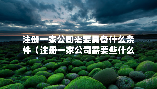 注冊一家公司需要具備什么條件（注冊一家公司需要些什么）