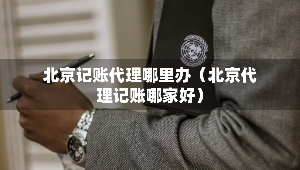 北京記賬代理哪里辦（北京代理記賬哪家好）