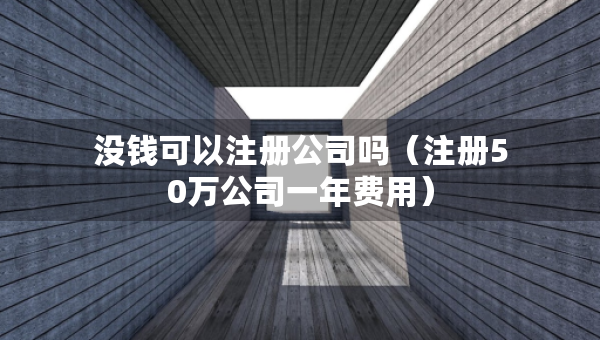 沒(méi)錢可以注冊(cè)公司嗎（注冊(cè)50萬(wàn)公司一年費(fèi)用）