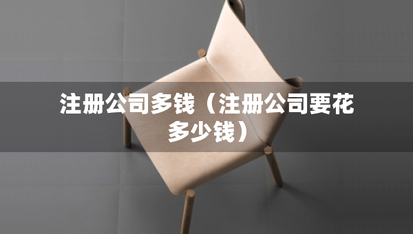 注冊(cè)公司多錢（注冊(cè)公司要花多少錢）