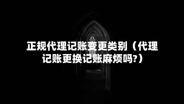 正規(guī)代理記賬變更類別（代理記賬更換記賬麻煩嗎?）