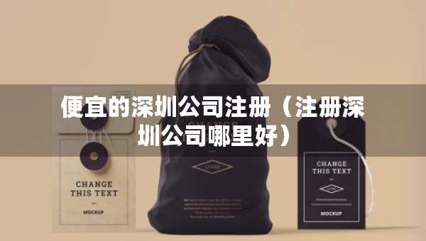便宜的深圳公司注冊(cè)（注冊(cè)深圳公司哪里好）