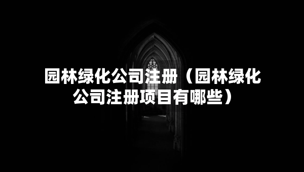 園林綠化公司注冊（園林綠化公司注冊項目有哪些）