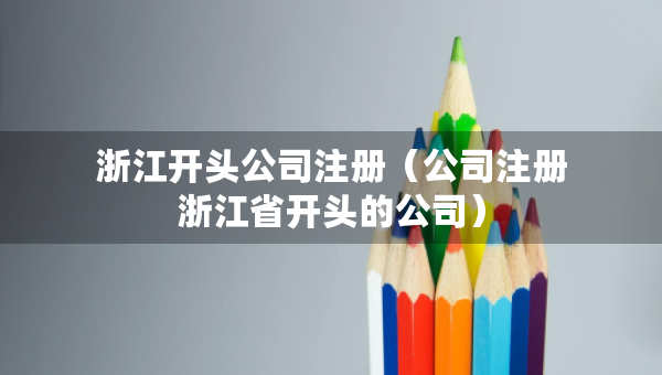 浙江開頭公司注冊（公司注冊浙江省開頭的公司）