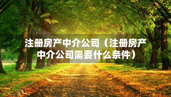 注冊(cè)房產(chǎn)中介公司（注冊(cè)房產(chǎn)中介公司需要什么條件）