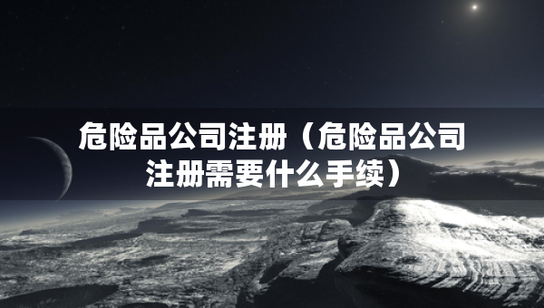 危險(xiǎn)品公司注冊(cè)（危險(xiǎn)品公司注冊(cè)需要什么手續(xù)）