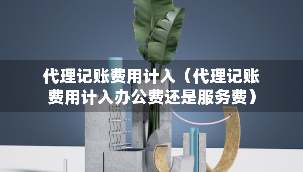 代理記賬費用計入（代理記賬費用計入辦公費還是服務費）
