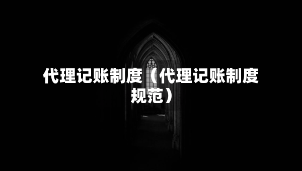 代理記賬制度（代理記賬制度規(guī)范）