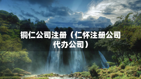 銅仁公司注冊(cè)（仁懷注冊(cè)公司代辦公司）
