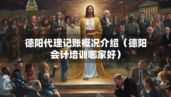 德陽代理記賬概況介紹（德陽會計培訓哪家好）