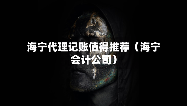 海寧代理記賬值得推薦（海寧會計公司）