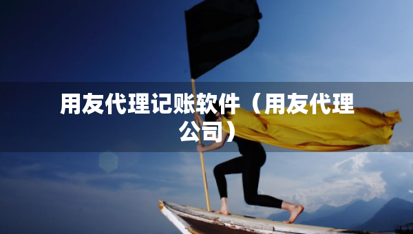 用友代理記賬軟件（用友代理公司）
