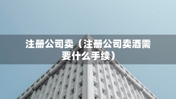 注冊公司賣（注冊公司賣酒需要什么手續(xù)）