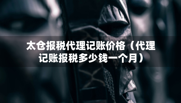 太倉(cāng)報(bào)稅代理記賬價(jià)格（代理記賬報(bào)稅多少錢(qián)一個(gè)月）