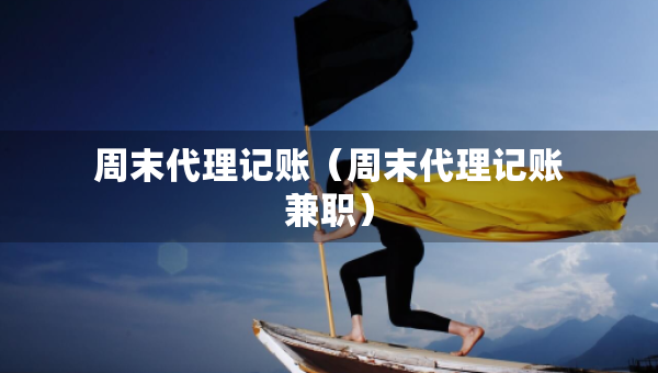 周末代理記賬（周末代理記賬兼職）