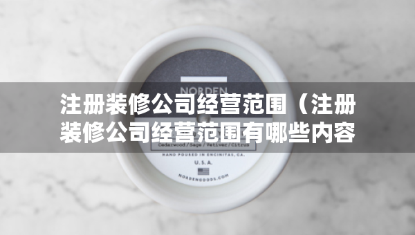 注冊(cè)裝修公司經(jīng)營(yíng)范圍（注冊(cè)裝修公司經(jīng)營(yíng)范圍有哪些內(nèi)容）