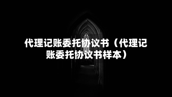 代理記賬委托協(xié)議書（代理記賬委托協(xié)議書樣本）
