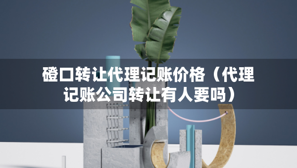 磴口轉(zhuǎn)讓代理記賬價格（代理記賬公司轉(zhuǎn)讓有人要嗎）