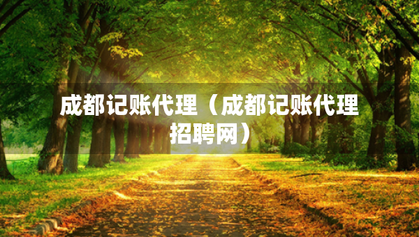 成都記賬代理（成都記賬代理招聘網(wǎng)）