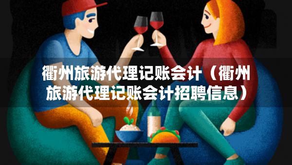 衢州旅游代理記賬會(huì)計(jì)（衢州旅游代理記賬會(huì)計(jì)招聘信息）