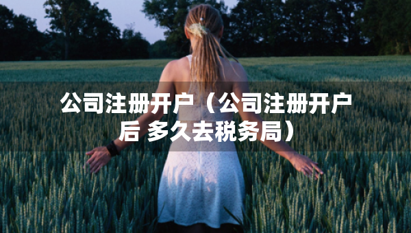公司注冊開戶（公司注冊開戶后 多久去稅務(wù)局）