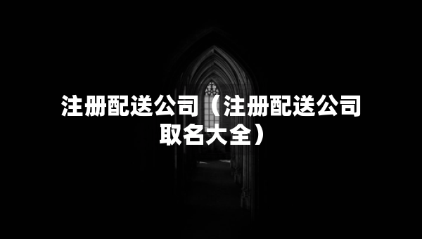 注冊(cè)配送公司（注冊(cè)配送公司取名大全）