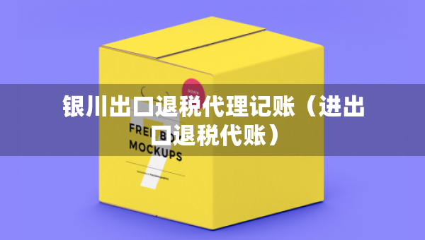 銀川出口退稅代理記賬（進(jìn)出口退稅代賬）