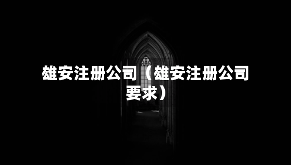 雄安注冊公司（雄安注冊公司要求）