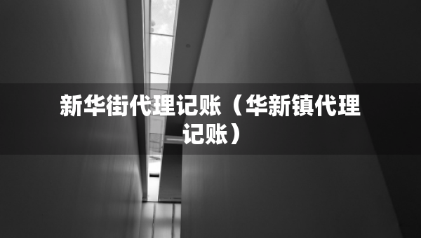 新華街代理記賬（華新鎮(zhèn)代理記賬）