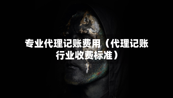 專業(yè)代理記賬費(fèi)用（代理記賬行業(yè)收費(fèi)標(biāo)準(zhǔn)）