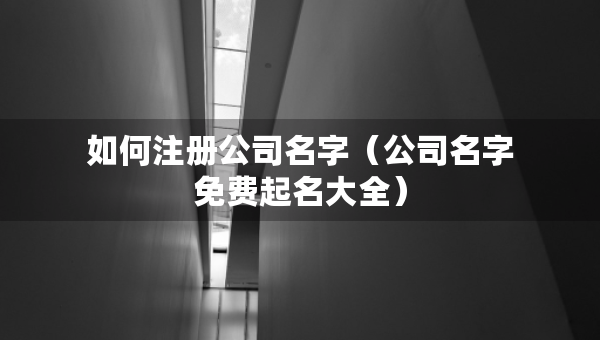 如何注冊公司名字（公司名字免費起名大全）
