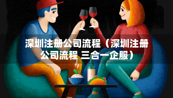 深圳注冊公司流程（深圳注冊公司流程 三合一企服）