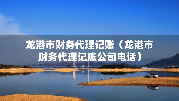 龍港市財務(wù)代理記賬（龍港市財務(wù)代理記賬公司電話）
