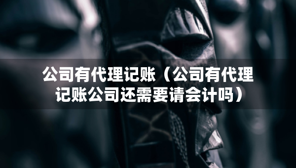 公司有代理記賬（公司有代理記賬公司還需要請(qǐng)會(huì)計(jì)嗎）