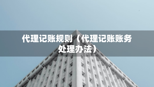 代理記賬規(guī)則（代理記賬賬務(wù)處理辦法）