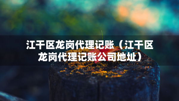 江干區(qū)龍崗代理記賬（江干區(qū)龍崗代理記賬公司地址）