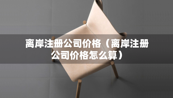 離岸注冊(cè)公司價(jià)格（離岸注冊(cè)公司價(jià)格怎么算）