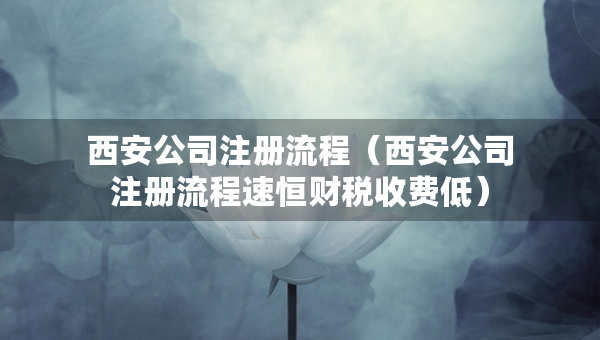 西安公司注冊流程（西安公司注冊流程速恒財稅收費低）