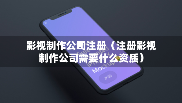 影視制作公司注冊（注冊影視制作公司需要什么資質(zhì)）