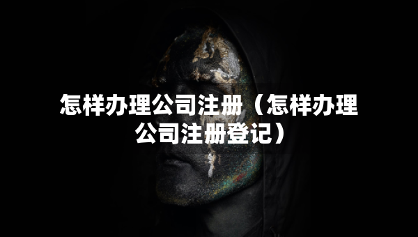怎樣辦理公司注冊（怎樣辦理公司注冊登記）