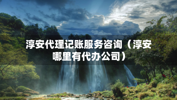淳安代理記賬服務(wù)咨詢（淳安哪里有代辦公司）