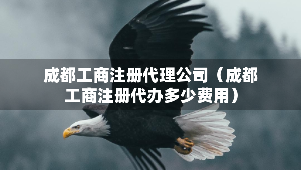 成都工商注冊(cè)代理公司（成都工商注冊(cè)代辦多少費(fèi)用）