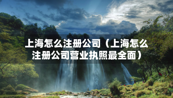上海怎么注冊(cè)公司（上海怎么注冊(cè)公司營(yíng)業(yè)執(zhí)照最全面）