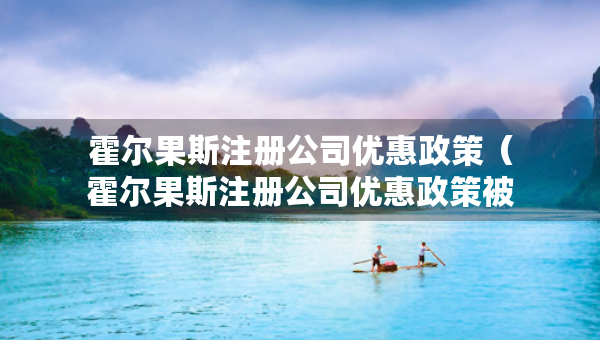 霍爾果斯注冊(cè)公司優(yōu)惠政策（霍爾果斯注冊(cè)公司優(yōu)惠政策被取消）