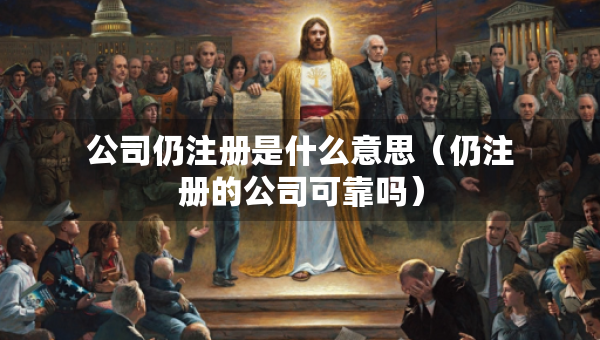公司仍注冊(cè)是什么意思（仍注冊(cè)的公司可靠嗎）